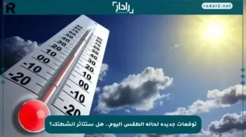 توقعات جديدة لحالة الطقس اليوم.. هل ستتأثر أنشطتك؟